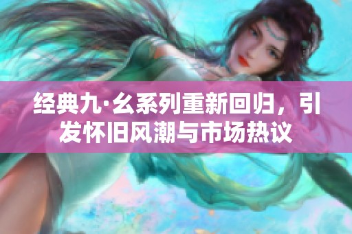 经典九·幺系列重新回归，引发怀旧风潮与市场热议