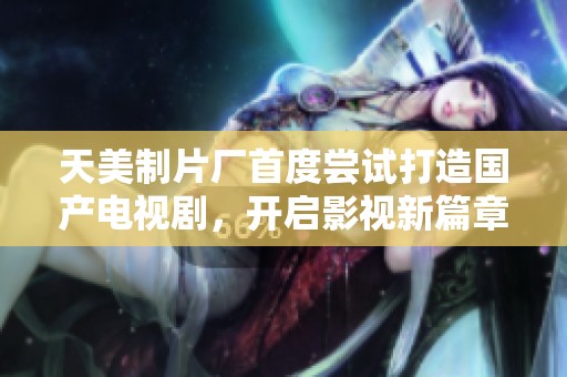天美制片厂首度尝试打造国产电视剧，开启影视新篇章