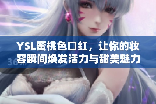 YSL蜜桃色口红，让你的妆容瞬间焕发活力与甜美魅力