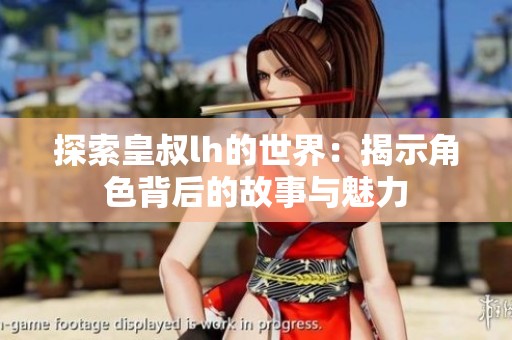 探索皇叔lh的世界：揭示角色背后的故事与魅力