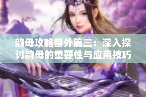 韵母攻略番外篇三：深入探讨韵母的重要性与应用技巧