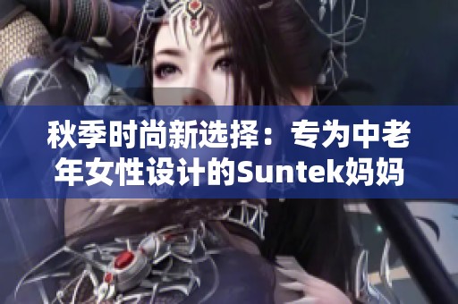 秋季时尚新选择：专为中老年女性设计的Suntek妈妈装