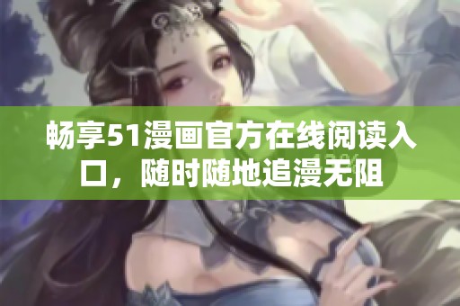 畅享51漫画官方在线阅读入口，随时随地追漫无阻