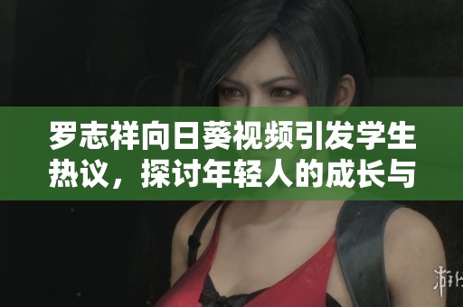 罗志祥向日葵视频引发学生热议，探讨年轻人的成长与困惑