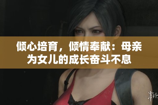 倾心培育，倾情奉献：母亲为女儿的成长奋斗不息