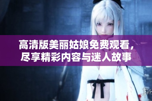 高清版美丽姑娘免费观看，尽享精彩内容与迷人故事