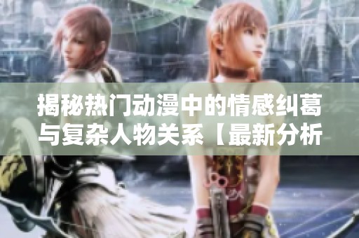揭秘热门动漫中的情感纠葛与复杂人物关系【最新分析】