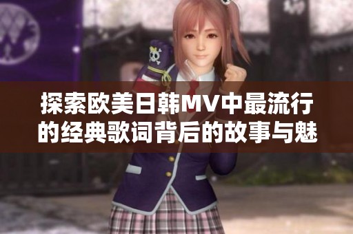 探索欧美日韩MV中最流行的经典歌词背后的故事与魅力