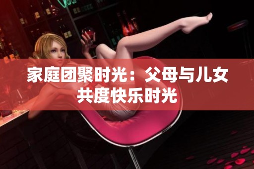 家庭团聚时光：父母与儿女共度快乐时光
