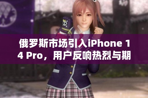俄罗斯市场引入iPhone 14 Pro，用户反响热烈与期待升温