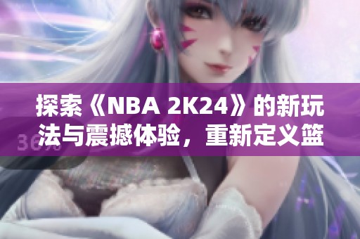 探索《NBA 2K24》的新玩法与震撼体验，重新定义篮球游戏的乐趣