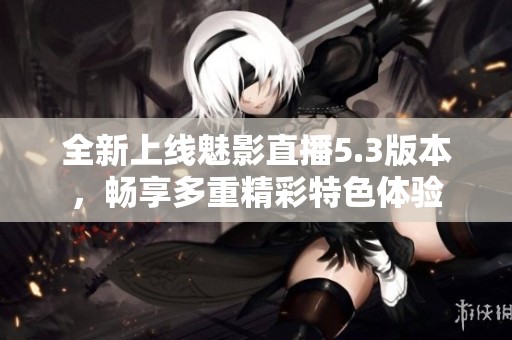 全新上线魅影直播5.3版本，畅享多重精彩特色体验