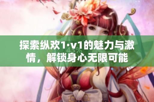 探索纵欢1·v1的魅力与激情，解锁身心无限可能