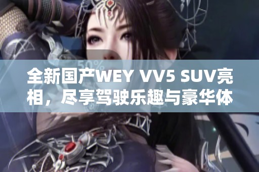 全新国产WEY VV5 SUV亮相，尽享驾驶乐趣与豪华体验