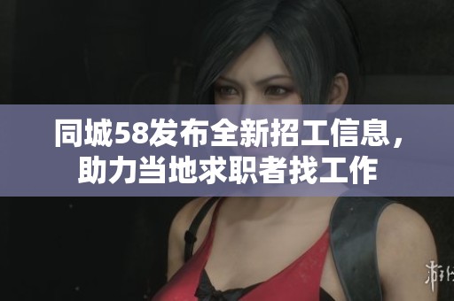同城58发布全新招工信息，助力当地求职者找工作