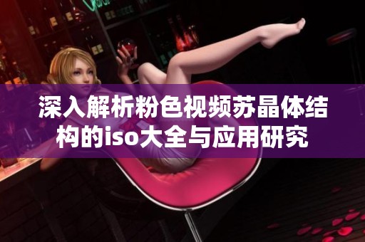 深入解析粉色视频苏晶体结构的iso大全与应用研究