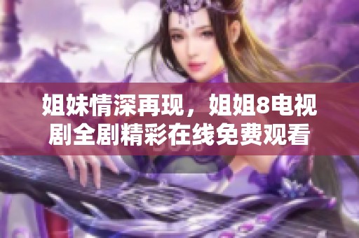 姐妹情深再现，姐姐8电视剧全剧精彩在线免费观看
