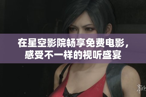 在星空影院畅享免费电影，感受不一样的视听盛宴
