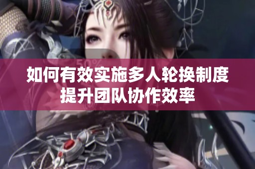 如何有效实施多人轮换制度提升团队协作效率