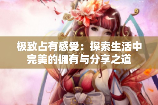 极致占有感受：探索生活中完美的拥有与分享之道