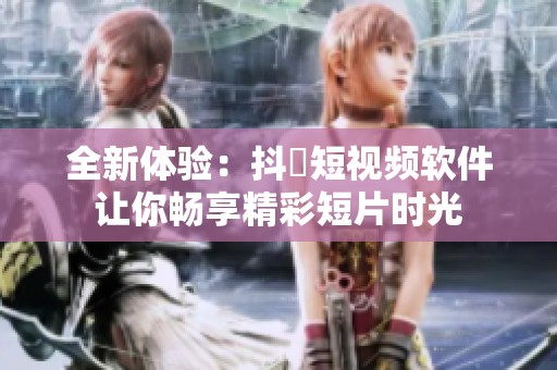 全新体验：抖抈短视频软件让你畅享精彩短片时光