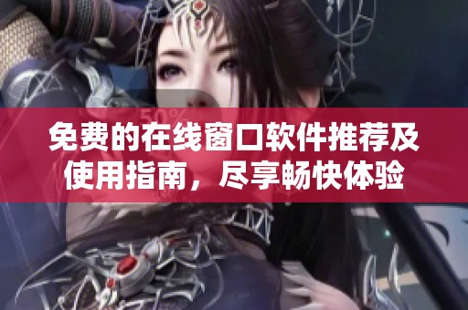 免费的在线窗口软件推荐及使用指南，尽享畅快体验