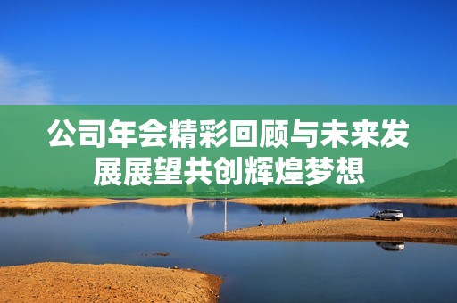 公司年会精彩回顾与未来发展展望共创辉煌梦想