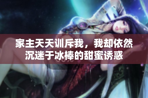 家主天天训斥我，我却依然沉迷于冰棒的甜蜜诱惑