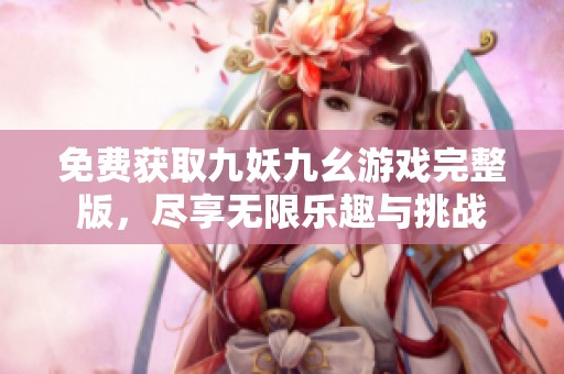 免费获取九妖九幺游戏完整版，尽享无限乐趣与挑战