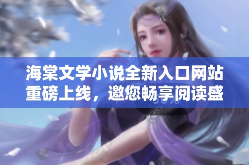 海棠文学小说全新入口网站重磅上线，邀您畅享阅读盛宴