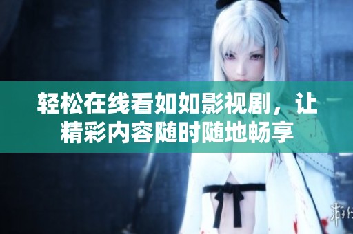 轻松在线看如如影视剧，让精彩内容随时随地畅享