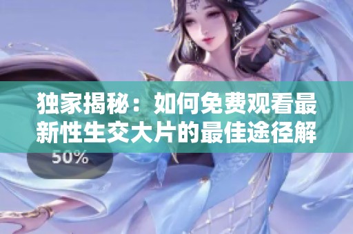 独家揭秘：如何免费观看最新性生交大片的最佳途径解析