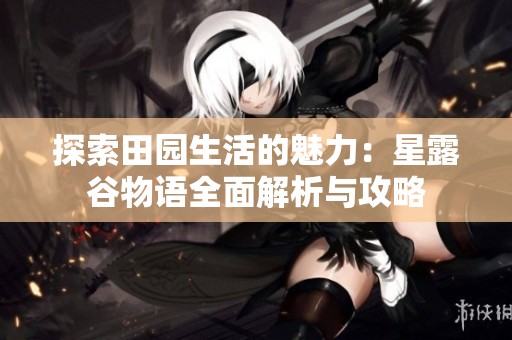 探索田园生活的魅力：星露谷物语全面解析与攻略