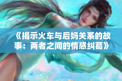 《揭示火车与后妈关系的故事：两者之间的情感纠葛》