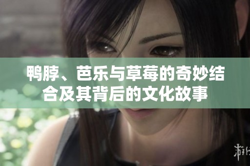 鸭脖、芭乐与草莓的奇妙结合及其背后的文化故事