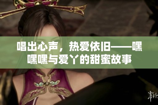 唱出心声，热爱依旧——嘿嘿嘿与爱丫的甜蜜故事