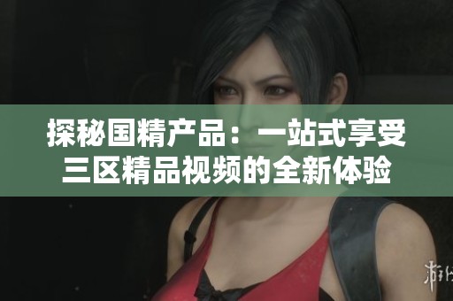 探秘国精产品：一站式享受三区精品视频的全新体验