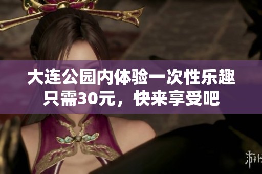大连公园内体验一次性乐趣只需30元，快来享受吧