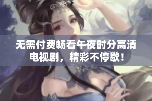 无需付费畅看午夜时分高清电视剧，精彩不停歇！