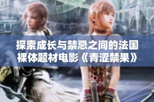 探索成长与禁忌之间的法国裸体题材电影《青涩禁果》