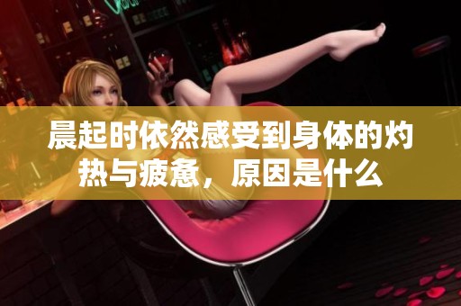 晨起时依然感受到身体的灼热与疲惫，原因是什么