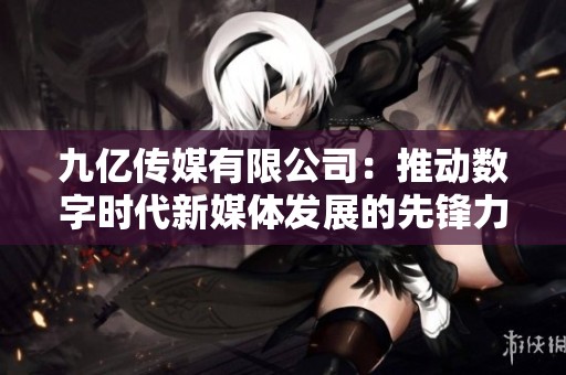 九亿传媒有限公司：推动数字时代新媒体发展的先锋力量