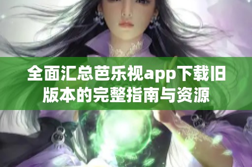 全面汇总芭乐视app下载旧版本的完整指南与资源