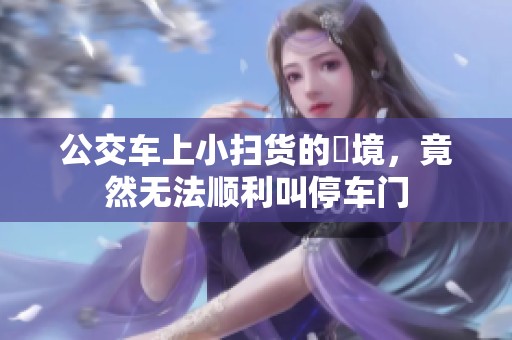 公交车上小扫货的囧境，竟然无法顺利叫停车门