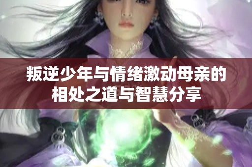 叛逆少年与情绪激动母亲的相处之道与智慧分享