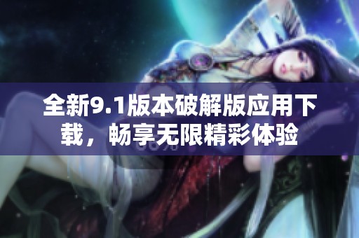 全新9.1版本破解版应用下载，畅享无限精彩体验