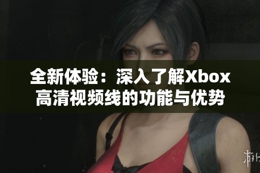 全新体验：深入了解Xbox高清视频线的功能与优势