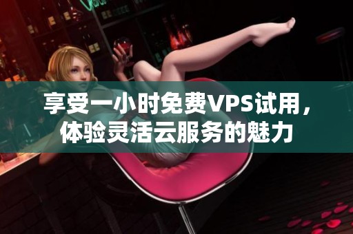 享受一小时免费VPS试用，体验灵活云服务的魅力