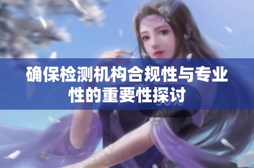 确保检测机构合规性与专业性的重要性探讨