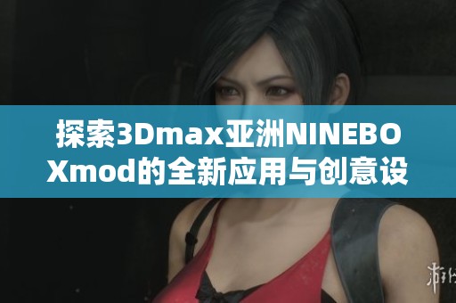 探索3Dmax亚洲NINEBOXmod的全新应用与创意设计技巧